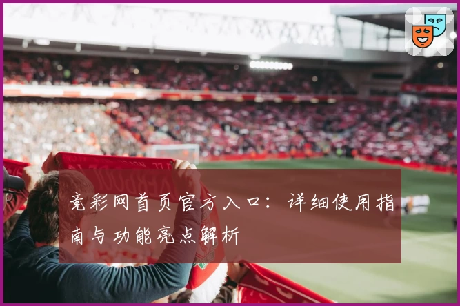 竞彩网首页官方入口：详细使用指南与功能亮点解析