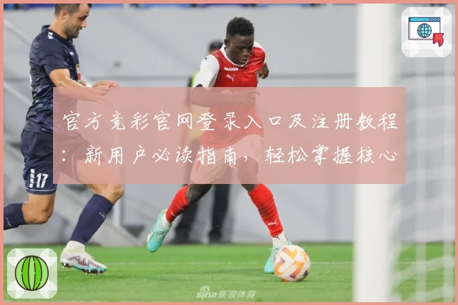 官方竞彩官网登录入口及注册教程：新用户必读指南，轻松掌握核心操作步骤