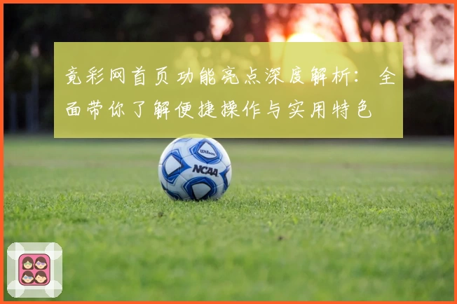 竟彩网首页功能亮点深度解析：全面带你了解便捷操作与实用特色