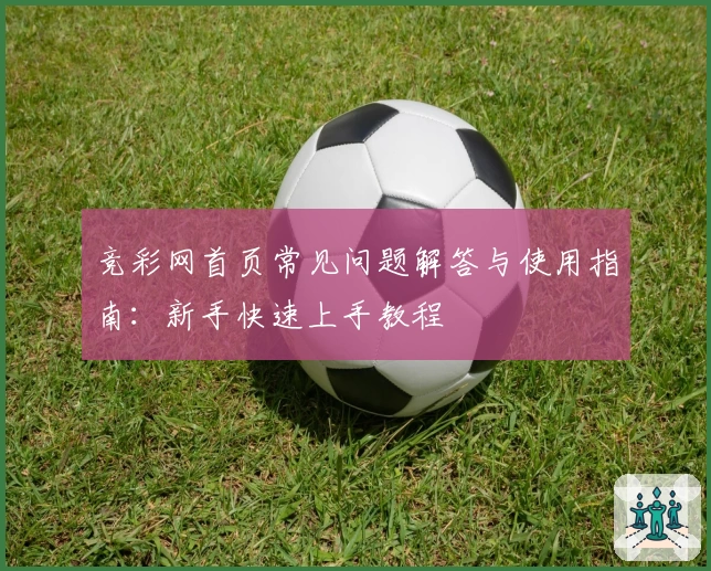 竞彩网首页常见问题解答与使用指南：新手快速上手教程