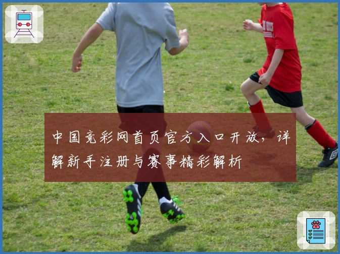 中国竞彩网首页官方入口开放，详解新手注册与赛事精彩解析