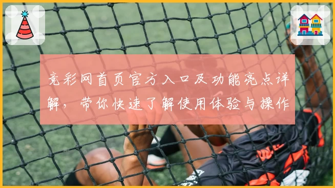 竞彩网首页官方入口及功能亮点详解，带你快速了解使用体验与操作技巧