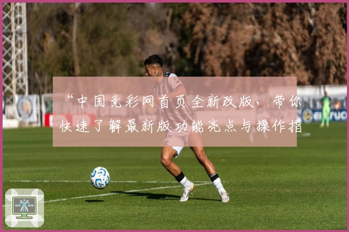“中国竞彩网首页全新改版，带你快速了解最新版功能亮点与操作指南”
