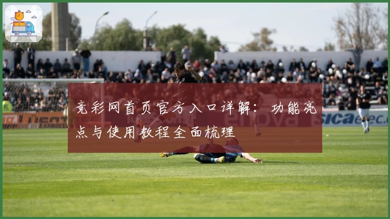 竞彩网首页官方入口详解：功能亮点与使用教程全面梳理