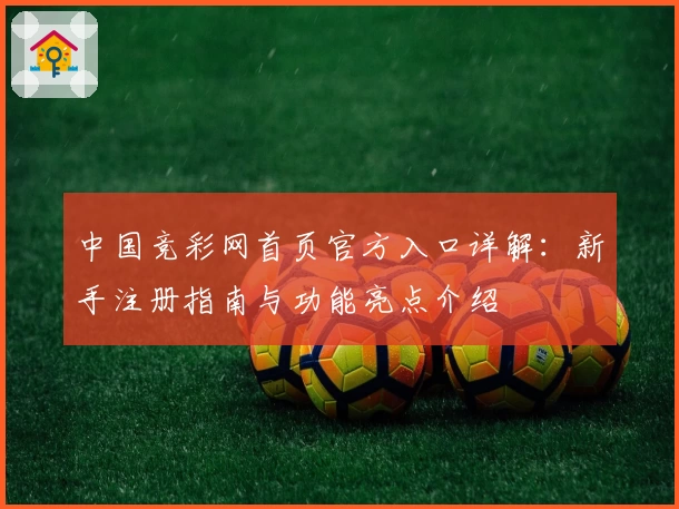 中国竞彩网首页官方入口详解：新手注册指南与功能亮点介绍