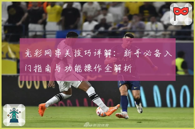 竞彩网串关技巧详解：新手必备入门指南与功能操作全解析