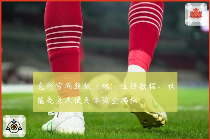 竞彩官网新版上线：注册教程、功能亮点及使用体验全揭秘