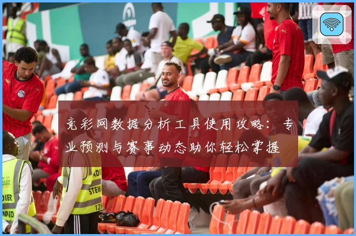 竞彩网数据分析工具使用攻略：专业预测与赛事动态助你轻松掌握