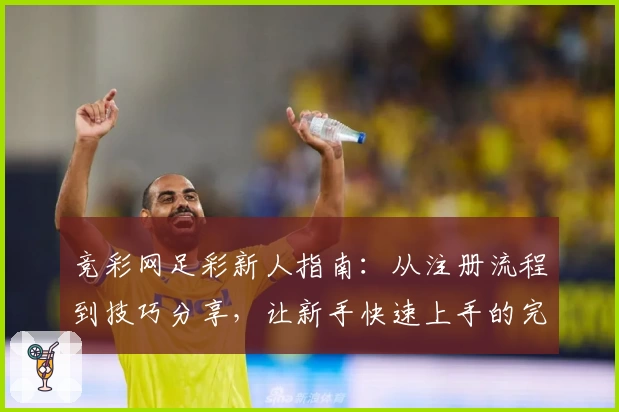 竞彩网足彩新人指南：从注册流程到技巧分享，让新手快速上手的完整攻略