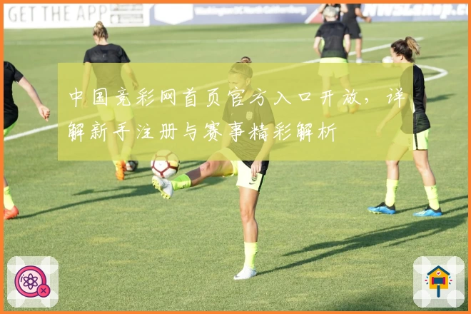 中国竞彩网首页官方入口开放，详解新手注册与赛事精彩解析